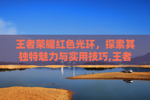 王者荣耀红色光环，探索其独特魅力与实用技巧,王者荣耀红色光环有什么用