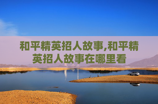 和平精英招人故事,和平精英招人故事在哪里看
