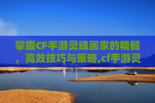掌握CF手游灵魂画家的精髓，高效技巧与策略,cf手游灵魂画家怎么打的