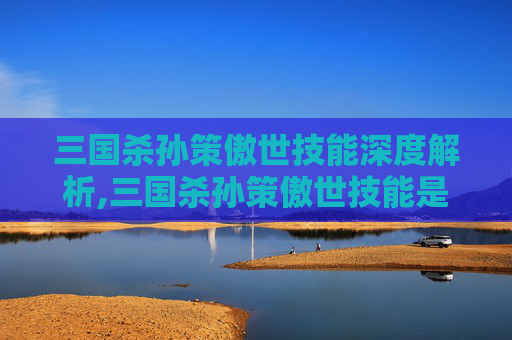 三国杀孙策傲世技能深度解析,三国杀孙策傲世技能是什么
