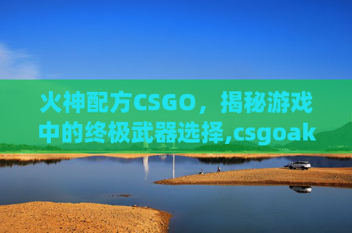 火神配方CSGO，揭秘游戏中的终极武器选择,csgoak火神