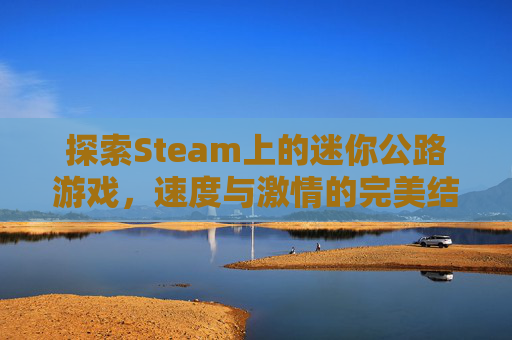 探索Steam上的迷你公路游戏，速度与激情的完美结合,迷你公路手游