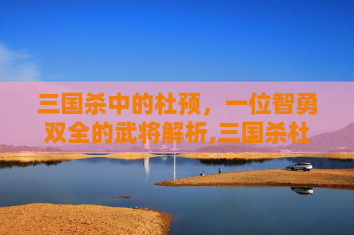 三国杀中的杜预，一位智勇双全的武将解析,三国杀杜预是谁