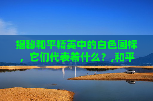 揭秘和平精英中的白色图标，它们代表着什么？,和平精英出现白色怎么办