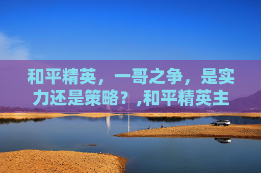 和平精英，一哥之争，是实力还是策略？,和平精英主播不求人2018年的游戏视频