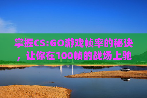 掌握CS:GO游戏帧率的秘诀，让你在100帧的战场上驰骋,csgo只有一百多帧