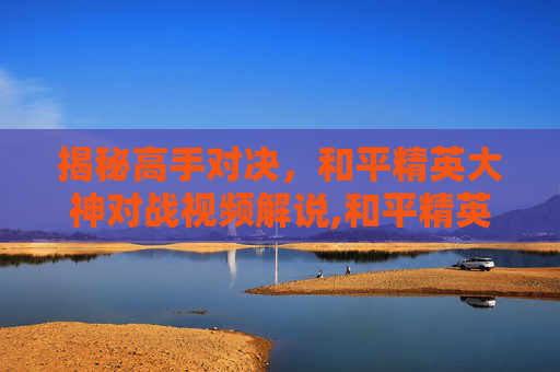 揭秘高手对决，和平精英大神对战视频解说,和平精英大神视频吃鸡