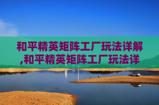 和平精英矩阵工厂玩法详解,和平精英矩阵工厂玩法详解攻略