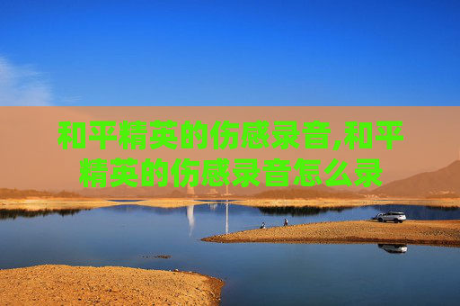 和平精英的伤感录音,和平精英的伤感录音怎么录