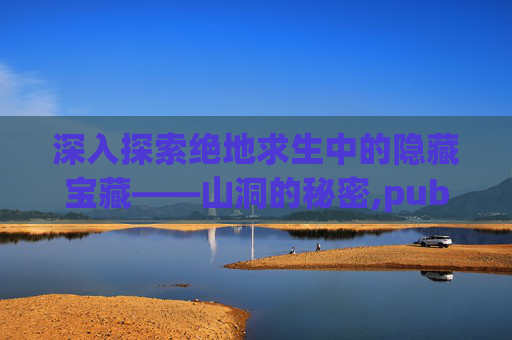 深入探索绝地求生中的隐藏宝藏——山洞的秘密,pubg怎么进房间