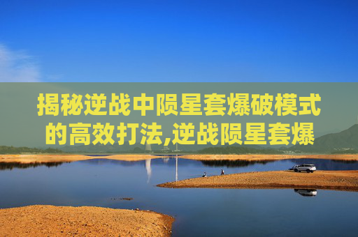 揭秘逆战中陨星套爆破模式的高效打法,逆战陨星套爆破咋切换武器