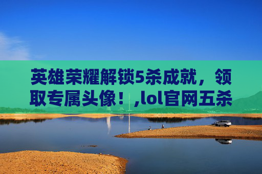 英雄荣耀解锁5杀成就，领取专属头像！,lol官网五杀头像领取