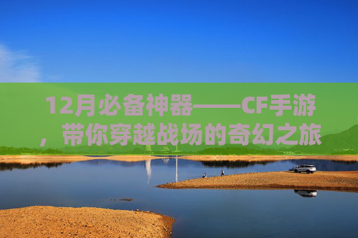 12月必备神器——CF手游，带你穿越战场的奇幻之旅！,12月超级神器召集币活动