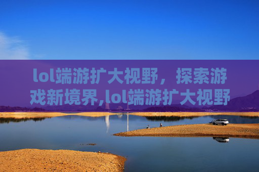lol端游扩大视野，探索游戏新境界,lol端游扩大视野按什么键
