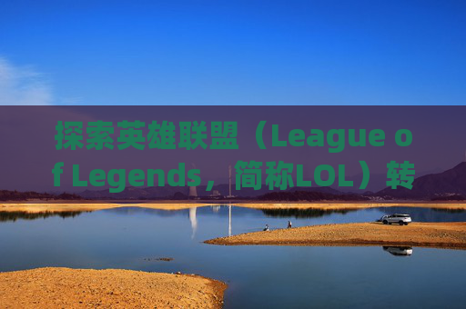 探索英雄联盟（League of Legends，简称LOL）转区人数上限的奥秘,lol转区要多少