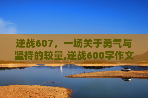 逆战607，一场关于勇气与坚持的较量,逆战600字作文