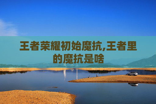 王者荣耀初始魔抗,王者里的魔抗是啥