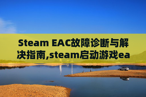 Steam EAC故障诊断与解决指南,steam启动游戏ea报错