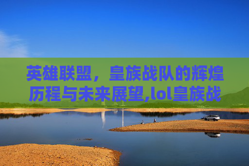 英雄联盟，皇族战队的辉煌历程与未来展望,lol皇族战队英文名