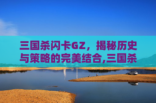 三国杀闪卡GZ，揭秘历史与策略的完美结合,三国杀闪卡牌
