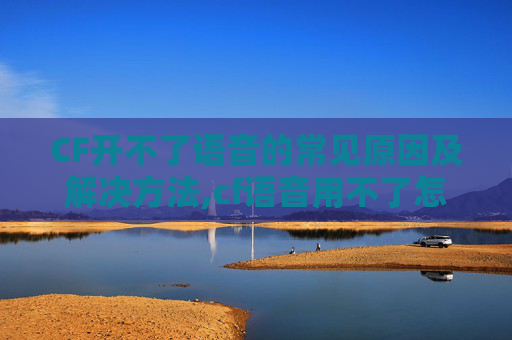 CF开不了语音的常见原因及解决方法,cf语音用不了怎么回事