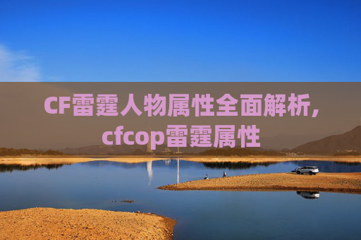 CF雷霆人物属性全面解析,cfcop雷霆属性