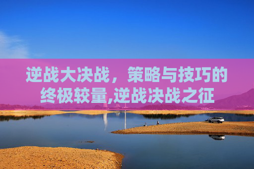 逆战大决战，策略与技巧的终极较量,逆战决战之征