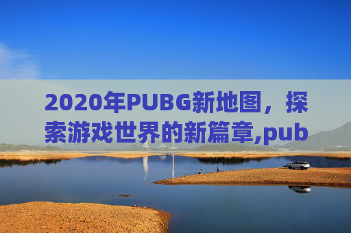 2020年PUBG新地图，探索游戏世界的新篇章,pubg新图最新消息