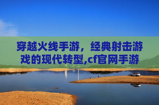 穿越火线手游，经典射击游戏的现代转型,cf官网手游下载