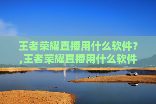 王者荣耀直播用什么软件？,王者荣耀直播用什么软件好