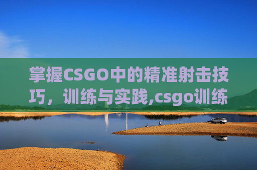 掌握CSGO中的精准射击技巧，训练与实践,csgo训练模式控制台指令