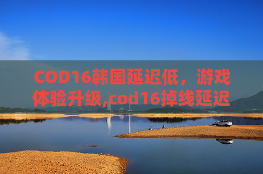 COD16韩国延迟低，游戏体验升级,cod16掉线延迟高问题