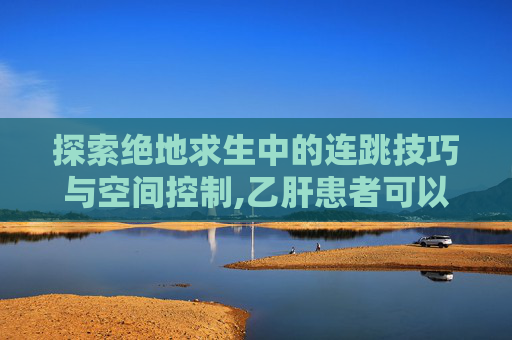 探索绝地求生中的连跳技巧与空间控制,乙肝患者可以吃茄子吗