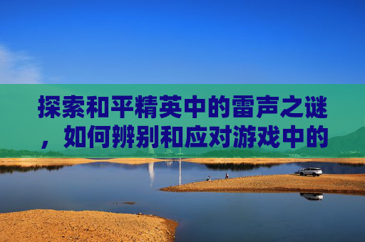 探索和平精英中的雷声之谜，如何辨别和应对游戏中的地雷,和平精英声音雷达