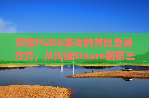 探索PUBG游戏的其他登录方式，从传统Steam到第三方平台,pubg几种种登录方式