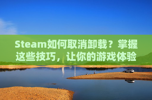 Steam如何取消卸载？掌握这些技巧，让你的游戏体验更加顺畅！,卸载Steam