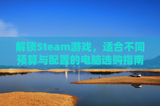 解锁Steam游戏，适合不同预算与配置的电脑选购指南,什么电脑玩steam游戏不卡