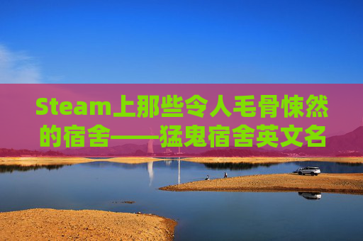 Steam上那些令人毛骨悚然的宿舍——猛鬼宿舍英文名解析,猛鬼宿舍的英文怎么写