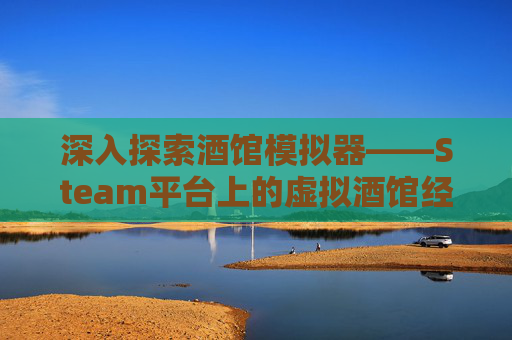 深入探索酒馆模拟器——Steam平台上的虚拟酒馆经营艺术,酒馆模拟器安卓版