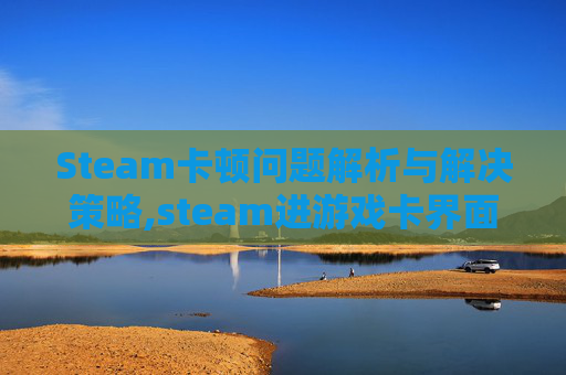 Steam卡顿问题解析与解决策略,steam进游戏卡界面