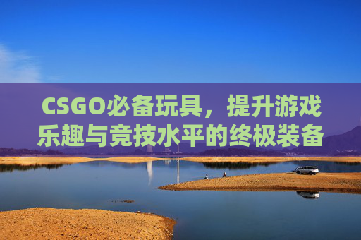 CSGO必备玩具，提升游戏乐趣与竞技水平的终极装备,cs玩具系列武器