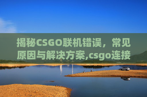 揭秘CSGO联机错误，常见原因与解决方案,csgo连接出错