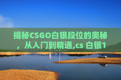 揭秘CSGO白银段位的奥秘，从入门到精通,cs 白银1