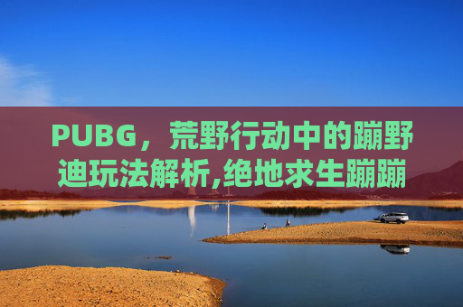 PUBG，荒野行动中的蹦野迪玩法解析,绝地求生蹦蹦车