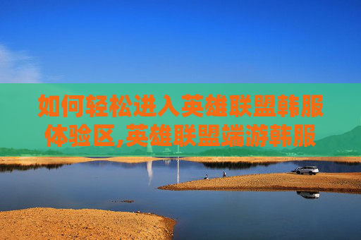 如何轻松进入英雄联盟韩服体验区,英雄联盟端游韩服怎么进