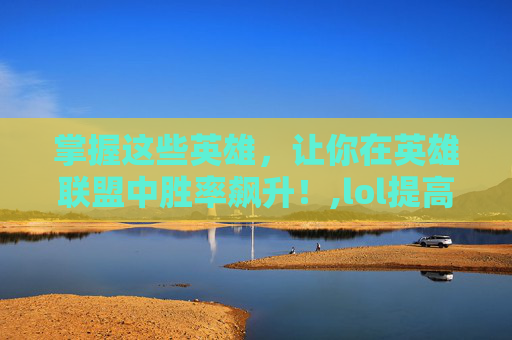 掌握这些英雄，让你在英雄联盟中胜率飙升！,lol提高胜率的英雄排行榜