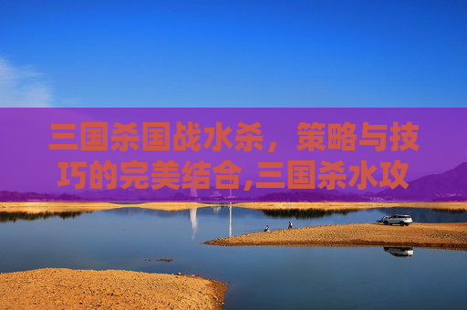 三国杀国战水杀,策略与技巧的完美结合,三国杀水攻-第1张图片-游戏守望资讯网 三国杀国战水杀,策略与技巧的完美结合,三国杀水攻-第1张图片-游戏守望资讯网