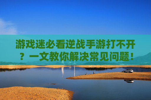 游戏迷必看逆战手游打不开?一文教你解决常见问题!,逆战手游打不开怎么办视频-第1张图片-游戏守望资讯网 游戏迷必看逆战手游打不开?一文教你解决常见问题!,逆战手游打不开怎么办视频-第1张图片-游戏守望资讯网