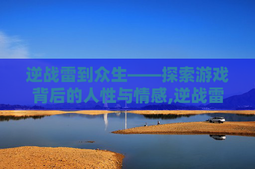 逆战雷到众生——探索游戏背后的人性与情感,逆战雷藏-第1张图片-游戏守望资讯网 逆战雷到众生——探索游戏背后的人性与情感,逆战雷藏-第1张图片-游戏守望资讯网