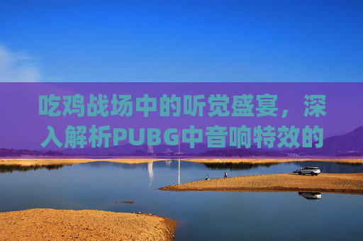 吃鸡战场中的听觉盛宴,深入解析PUBG中音响特效的奥秘,pubg响度均衡怎么设置-第1张图片-游戏守望资讯网 吃鸡战场中的听觉盛宴,深入解析PUBG中音响特效的奥秘,pubg响度均衡怎么设置-第1张图片-游戏守望资讯网